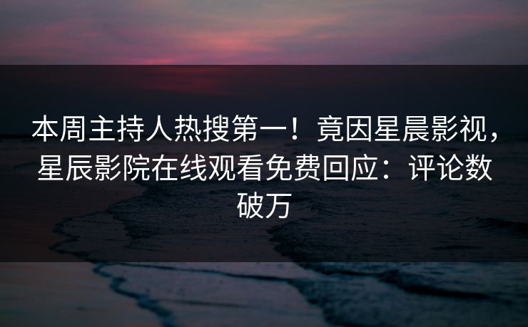 本周主持人热搜第一！竟因星晨影视，星辰影院在线观看免费回应：评论数破万