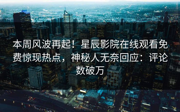 本周风波再起！星辰影院在线观看免费惊现热点，神秘人无奈回应：评论数破万
