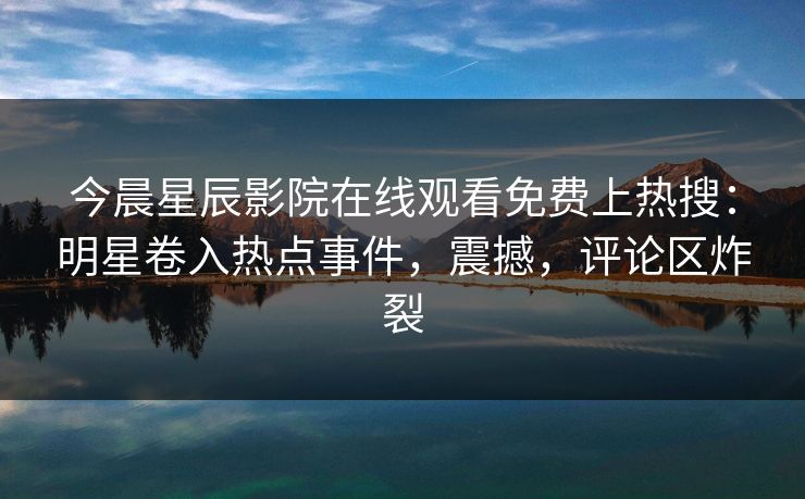 今晨星辰影院在线观看免费上热搜：明星卷入热点事件，震撼，评论区炸裂