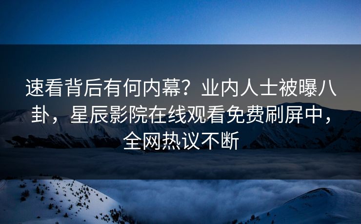 速看背后有何内幕？业内人士被曝八卦，星辰影院在线观看免费刷屏中，全网热议不断