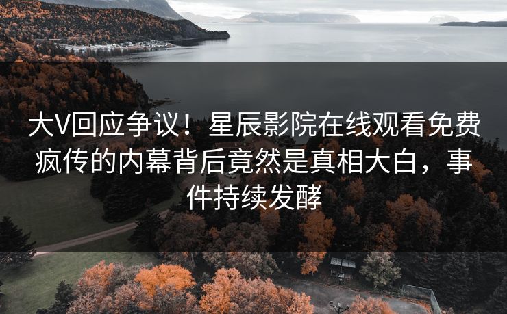 大V回应争议！星辰影院在线观看免费疯传的内幕背后竟然是真相大白，事件持续发酵