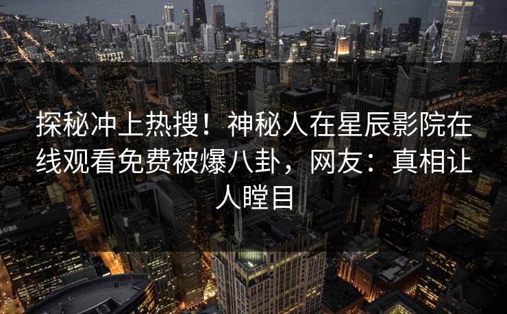 探秘冲上热搜！神秘人在星辰影院在线观看免费被爆八卦，网友：真相让人瞠目