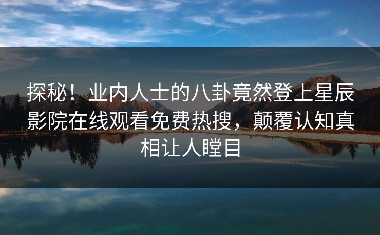 探秘！业内人士的八卦竟然登上星辰影院在线观看免费热搜，颠覆认知真相让人瞠目