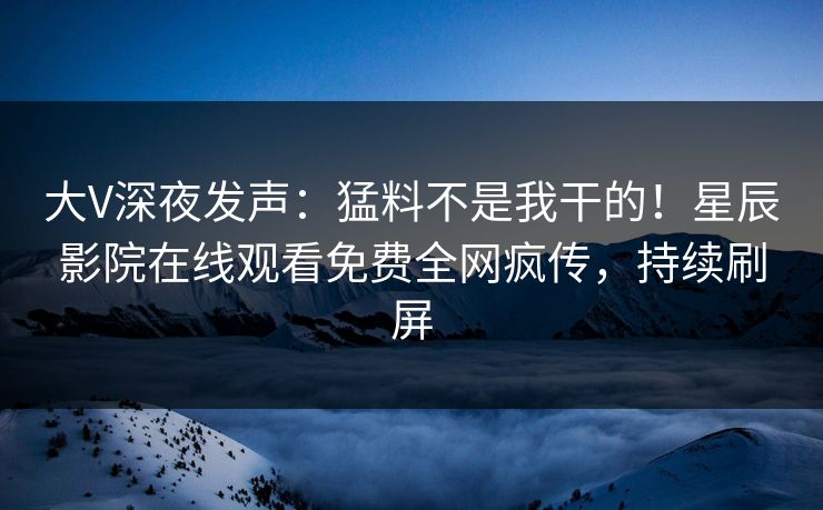大V深夜发声：猛料不是我干的！星辰影院在线观看免费全网疯传，持续刷屏