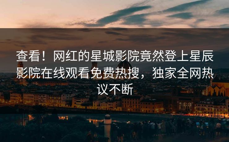 查看！网红的星城影院竟然登上星辰影院在线观看免费热搜，独家全网热议不断