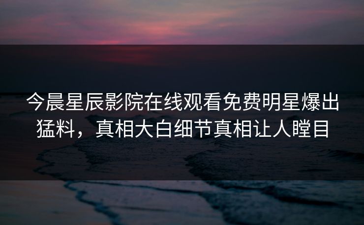 今晨星辰影院在线观看免费明星爆出猛料，真相大白细节真相让人瞠目
