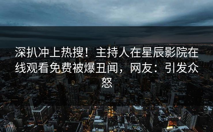 深扒冲上热搜！主持人在星辰影院在线观看免费被爆丑闻，网友：引发众怒