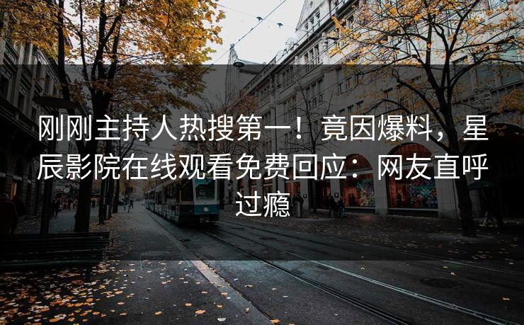刚刚主持人热搜第一！竟因爆料，星辰影院在线观看免费回应：网友直呼过瘾