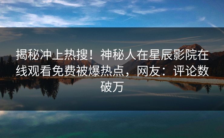 揭秘冲上热搜！神秘人在星辰影院在线观看免费被爆热点，网友：评论数破万