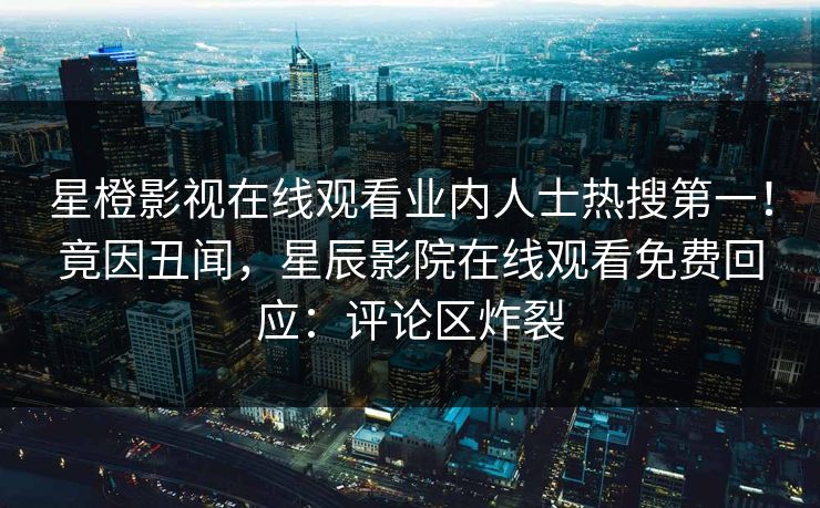 星橙影视在线观看业内人士热搜第一！竟因丑闻，星辰影院在线观看免费回应：评论区炸裂