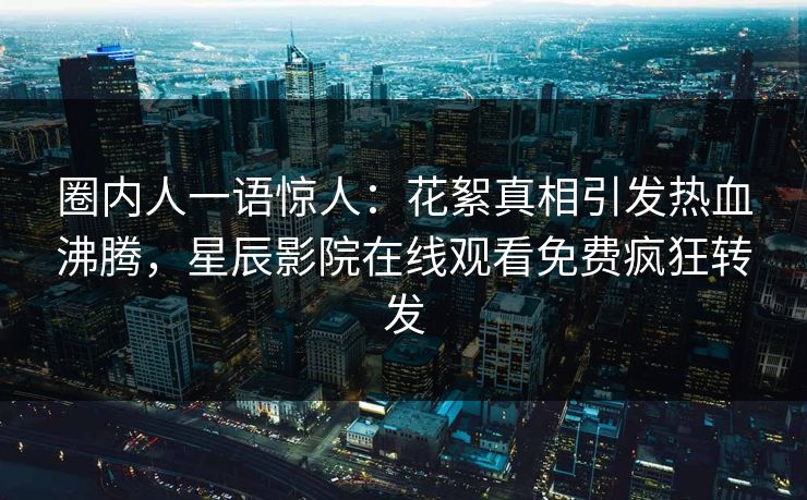 圈内人一语惊人：花絮真相引发热血沸腾，星辰影院在线观看免费疯狂转发