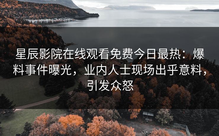 星辰影院在线观看免费今日最热：爆料事件曝光，业内人士现场出乎意料，引发众怒