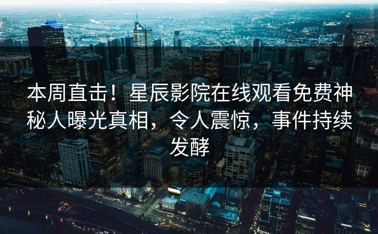本周直击！星辰影院在线观看免费神秘人曝光真相，令人震惊，事件持续发酵