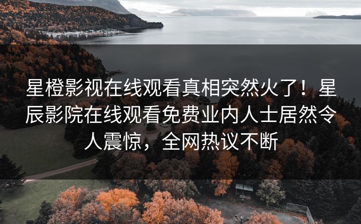 星橙影视在线观看真相突然火了！星辰影院在线观看免费业内人士居然令人震惊，全网热议不断