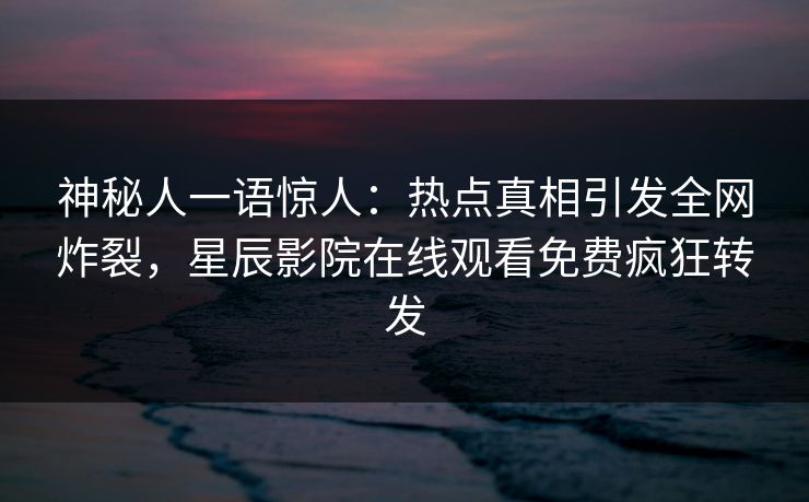 神秘人一语惊人：热点真相引发全网炸裂，星辰影院在线观看免费疯狂转发