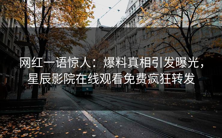 网红一语惊人：爆料真相引发曝光，星辰影院在线观看免费疯狂转发