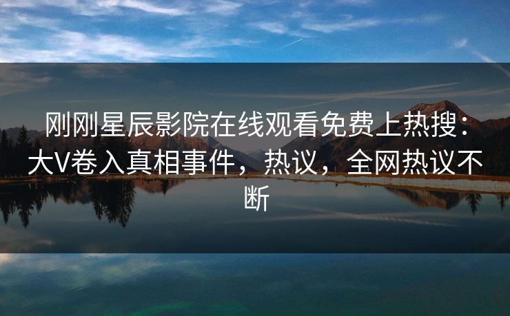刚刚星辰影院在线观看免费上热搜：大V卷入真相事件，热议，全网热议不断
