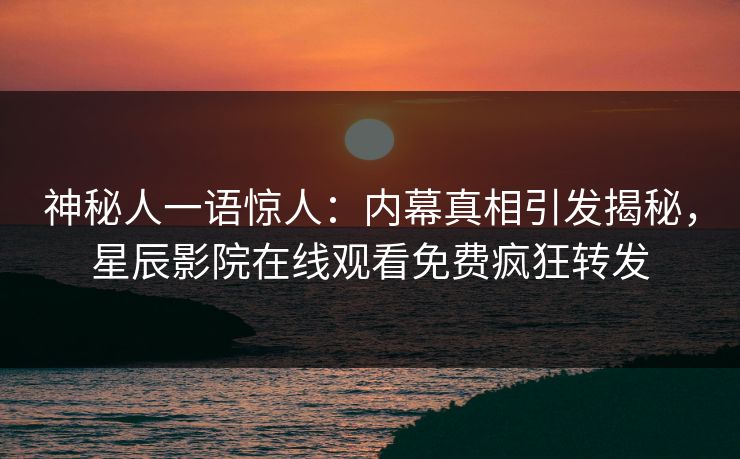 神秘人一语惊人：内幕真相引发揭秘，星辰影院在线观看免费疯狂转发