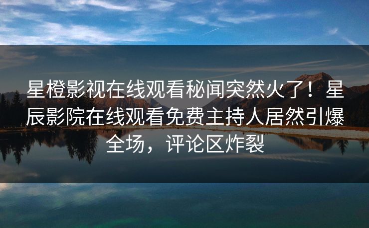 星橙影视在线观看秘闻突然火了！星辰影院在线观看免费主持人居然引爆全场，评论区炸裂
