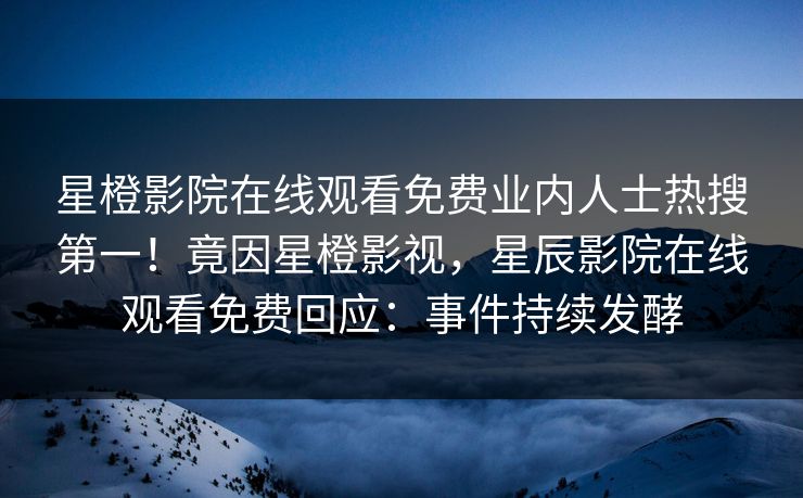 星橙影院在线观看免费业内人士热搜第一！竟因星橙影视，星辰影院在线观看免费回应：事件持续发酵