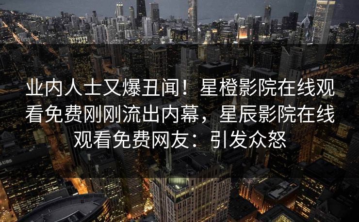业内人士又爆丑闻！星橙影院在线观看免费刚刚流出内幕，星辰影院在线观看免费网友：引发众怒