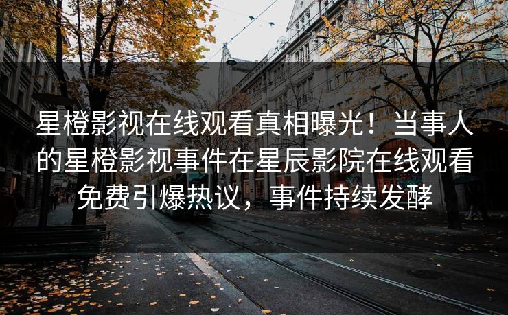 星橙影视在线观看真相曝光！当事人的星橙影视事件在星辰影院在线观看免费引爆热议，事件持续发酵