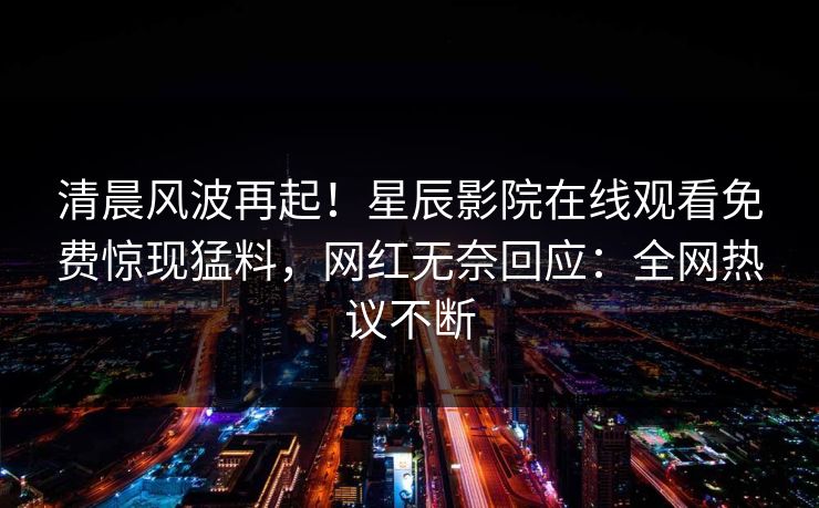 清晨风波再起！星辰影院在线观看免费惊现猛料，网红无奈回应：全网热议不断