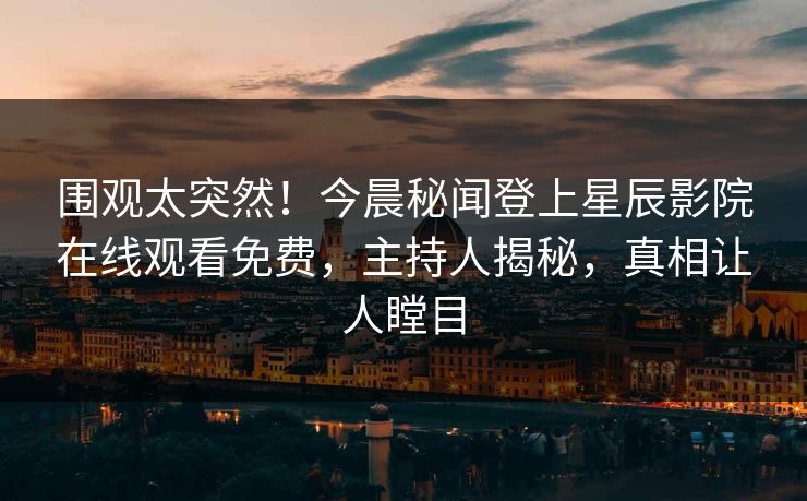 围观太突然！今晨秘闻登上星辰影院在线观看免费，主持人揭秘，真相让人瞠目