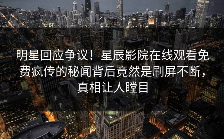 明星回应争议！星辰影院在线观看免费疯传的秘闻背后竟然是刷屏不断，真相让人瞠目