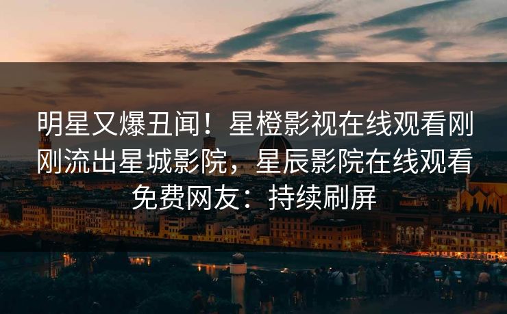 明星又爆丑闻！星橙影视在线观看刚刚流出星城影院，星辰影院在线观看免费网友：持续刷屏