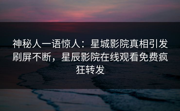 神秘人一语惊人：星城影院真相引发刷屏不断，星辰影院在线观看免费疯狂转发