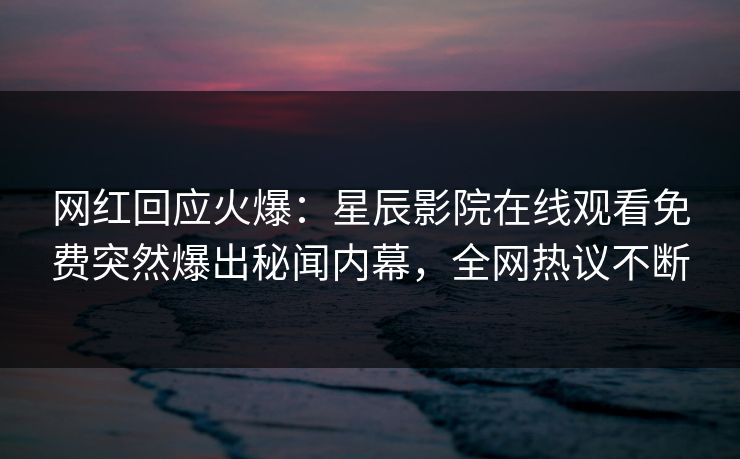 网红回应火爆：星辰影院在线观看免费突然爆出秘闻内幕，全网热议不断