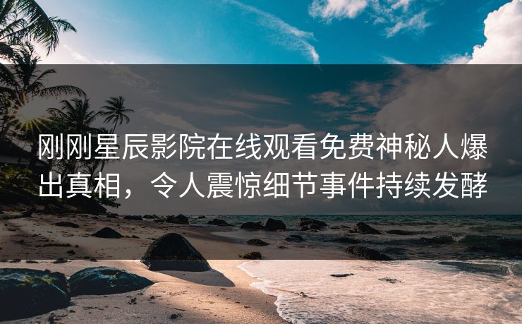 刚刚星辰影院在线观看免费神秘人爆出真相，令人震惊细节事件持续发酵