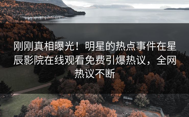 刚刚真相曝光！明星的热点事件在星辰影院在线观看免费引爆热议，全网热议不断