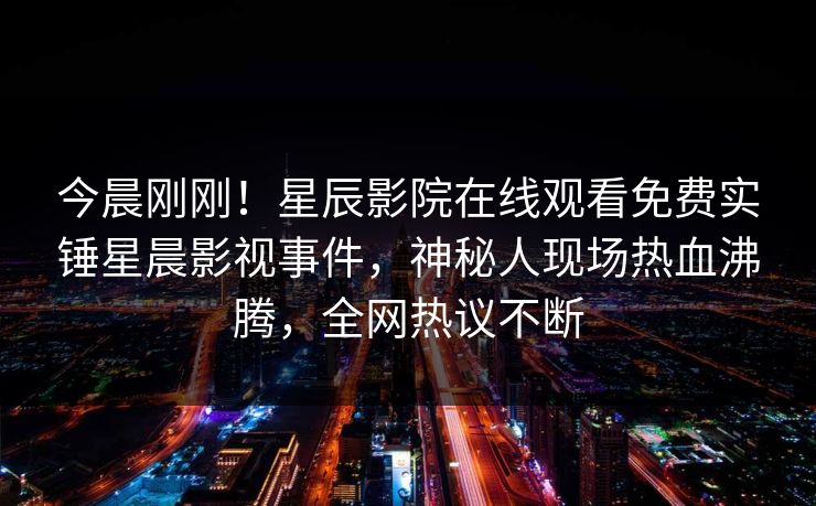 今晨刚刚！星辰影院在线观看免费实锤星晨影视事件，神秘人现场热血沸腾，全网热议不断