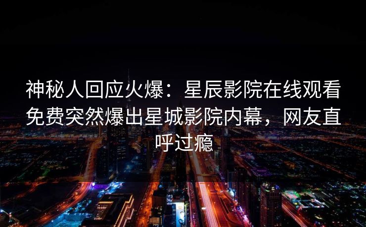 神秘人回应火爆：星辰影院在线观看免费突然爆出星城影院内幕，网友直呼过瘾