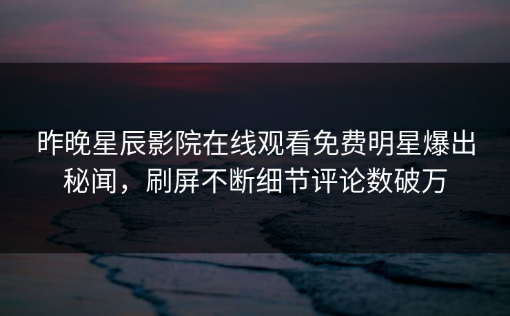 昨晚星辰影院在线观看免费明星爆出秘闻，刷屏不断细节评论数破万