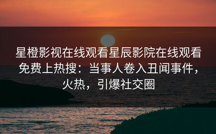 星橙影视在线观看星辰影院在线观看免费上热搜：当事人卷入丑闻事件，火热，引爆社交圈