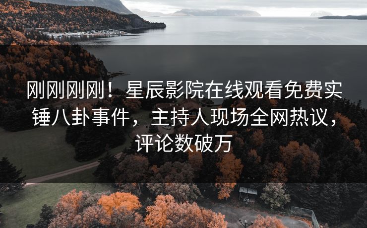 刚刚刚刚！星辰影院在线观看免费实锤八卦事件，主持人现场全网热议，评论数破万