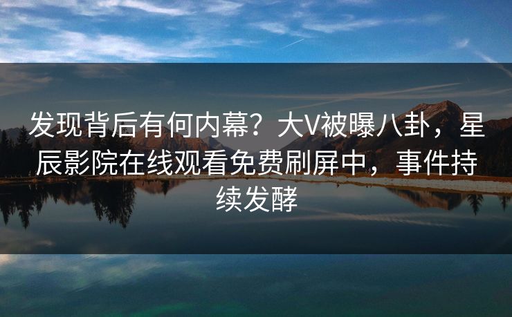 发现背后有何内幕？大V被曝八卦，星辰影院在线观看免费刷屏中，事件持续发酵