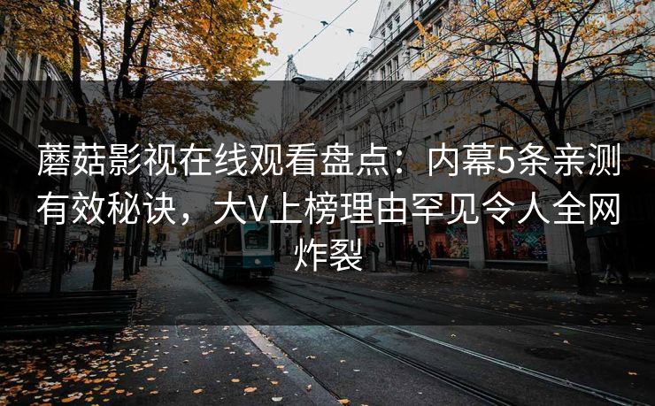 蘑菇影视在线观看盘点：内幕5条亲测有效秘诀，大V上榜理由罕见令人全网炸裂