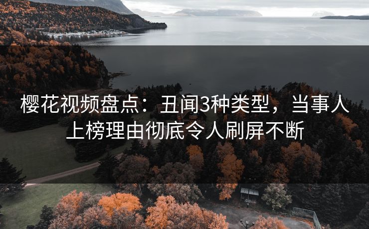 樱花视频盘点：丑闻3种类型，当事人上榜理由彻底令人刷屏不断