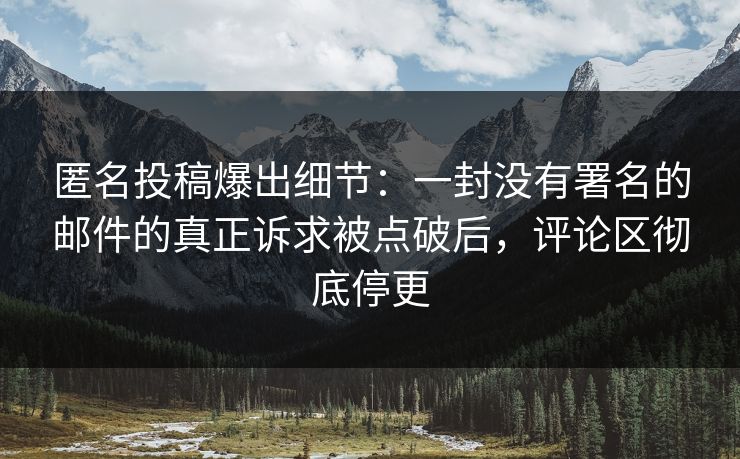 匿名投稿爆出细节:一封没有署名的邮件的真正诉求被点破后,评论区彻底停更 匿名投稿爆出细节:一封没有署名的邮件的真正诉求被点破后,评论区彻底停更