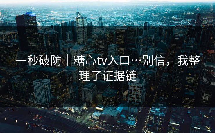 一秒破防｜糖心tv入口…别信，我整理了证据链