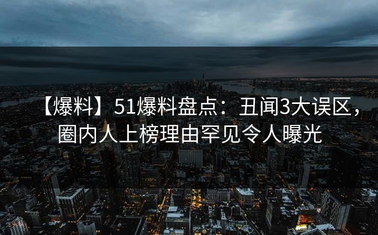 【爆料】51爆料盘点:丑闻3大误区,圈内人上榜理由罕见令人曝光 【爆料】51爆料盘点:丑闻3大误区,圈内人上榜理由罕见令人曝光
