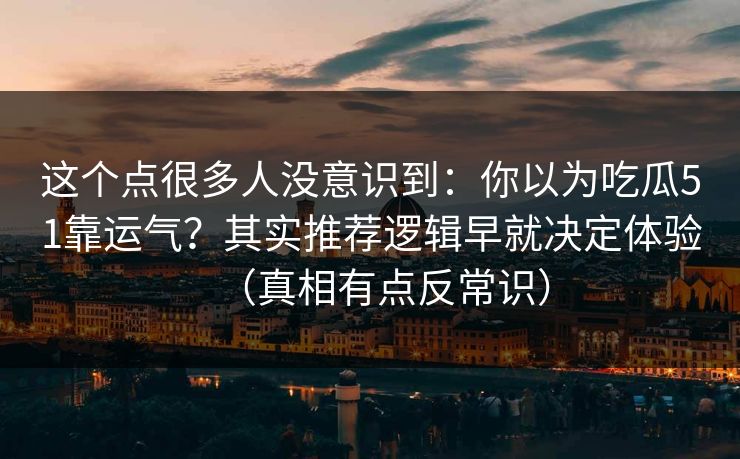 这个点很多人没意识到：你以为吃瓜51靠运气？其实推荐逻辑早就决定体验（真相有点反常识）
