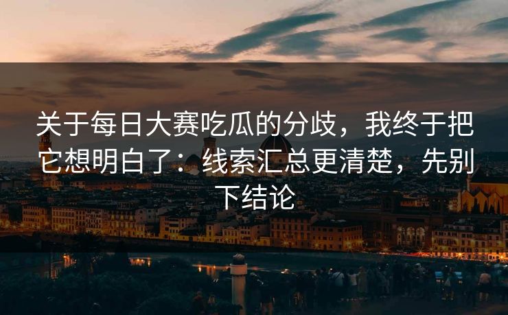 关于每日大赛吃瓜的分歧,我终于把它想明白了:线索汇总更清楚,先别下结论 关于每日大赛吃瓜的分歧,我终于把它想明白了:线索汇总更清楚,先别下结论