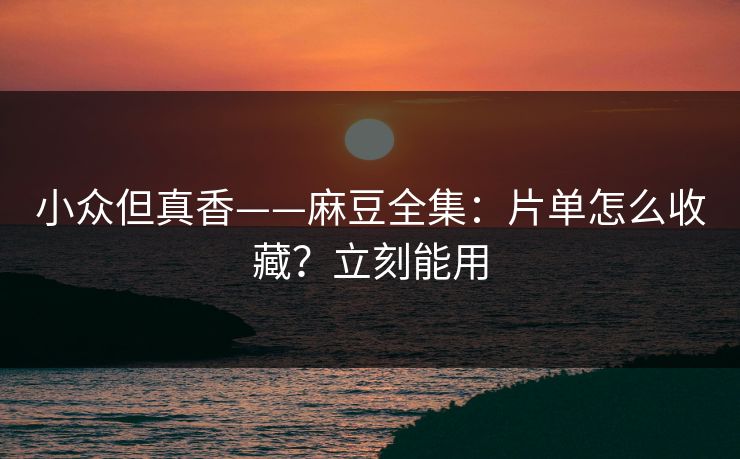 小众但真香——麻豆全集：片单怎么收藏？立刻能用