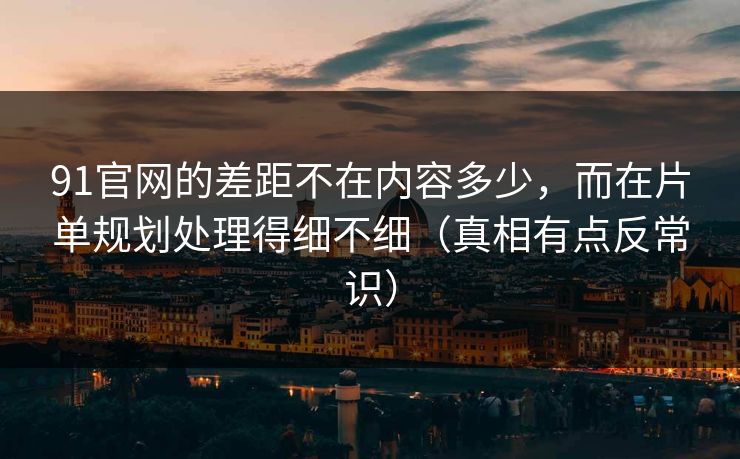 91官网的差距不在内容多少,而在片单规划处理得细不细(真相有点反常识) 91官网的差距不在内容多少,而在片单规划处理得细不细(真相有点反常识)