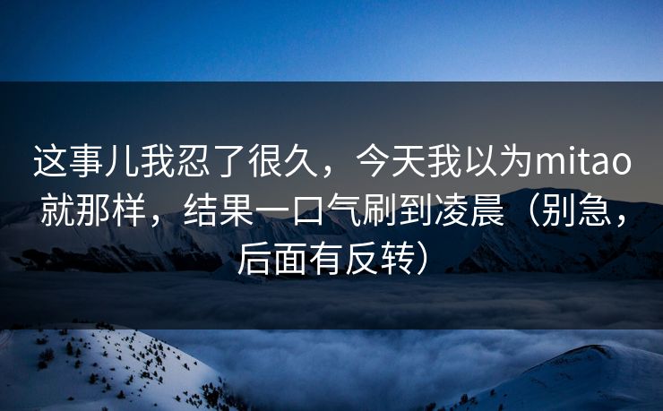 这事儿我忍了很久，今天我以为mitao就那样，结果一口气刷到凌晨（别急，后面有反转）